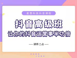 抖音高级班（直播+短视频)-星雪教育抖音教程2021同步更新