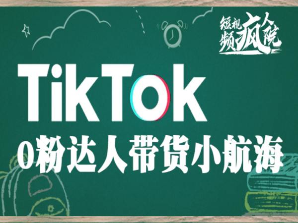 短视频疯人院-TikTok0粉达人带货小航海-跨境电商tiktok培训2023