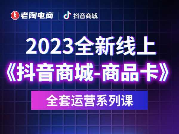 老陶电商-抖音商城-商品卡-全套运营系列课-抖音电商培训2023