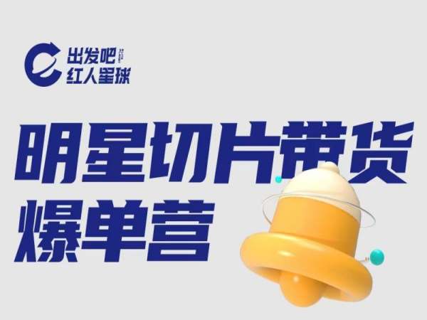 出发吧红人星球-明星切片带货爆单营-2023打包网盘